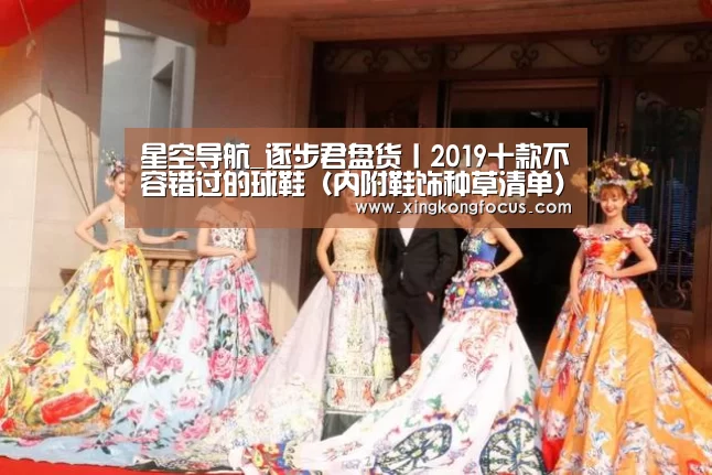 星空导航_逐步君盘货丨2019十款不容错过的球鞋(内附鞋饰种草清单)(图2) 星空导航